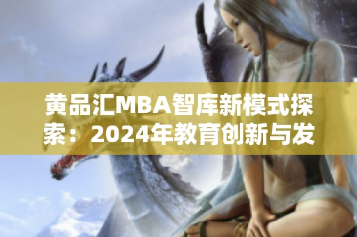 黄品汇MBA智库新模式探索：2024年教育创新与发展新机遇