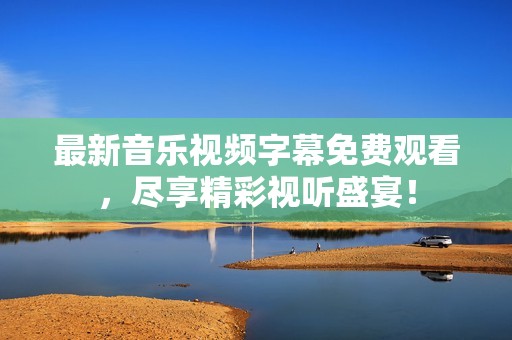 最新音乐视频字幕免费观看，尽享精彩视听盛宴！