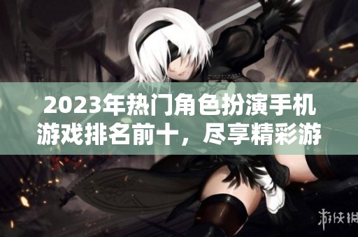 2023年热门角色扮演手机游戏排名前十，尽享精彩游戏体验