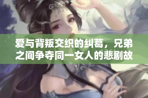 爱与背叛交织的纠葛，兄弟之间争夺同一女人的悲剧故事