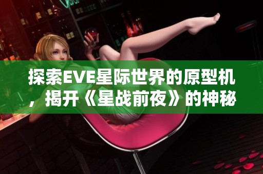 探索EVE星际世界的原型机，揭开《星战前夜》的神秘面纱！