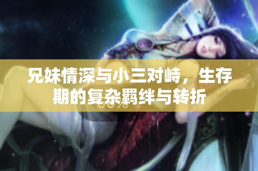 兄妹情深与小三对峙，生存期的复杂羁绊与转折
