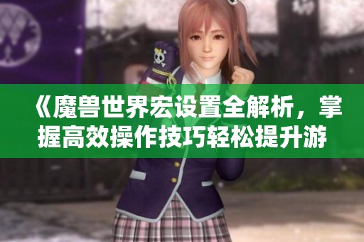 《魔兽世界宏设置全解析，掌握高效操作技巧轻松提升游戏体验》