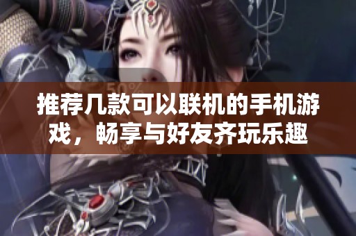 推荐几款可以联机的手机游戏，畅享与好友齐玩乐趣