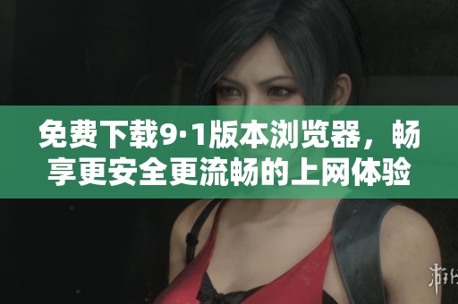 免费下载9·1版本浏览器，畅享更安全更流畅的上网体验