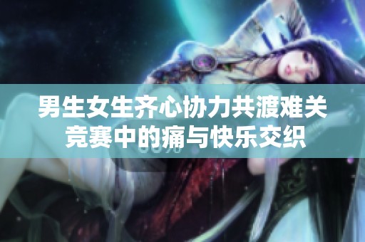 男生女生齐心协力共渡难关 竞赛中的痛与快乐交织