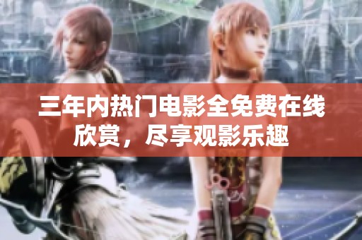 三年内热门电影全免费在线欣赏，尽享观影乐趣