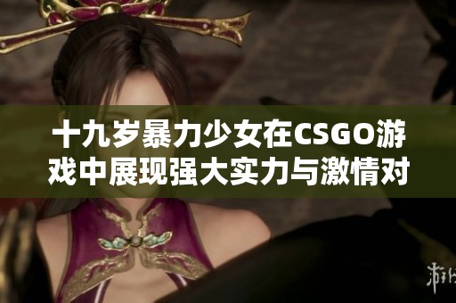 十九岁暴力少女在CSGO游戏中展现强大实力与激情对抗