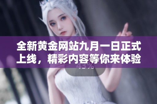 全新黄金网站九月一日正式上线，精彩内容等你来体验！