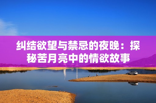 纠结欲望与禁忌的夜晚：探秘苦月亮中的情欲故事