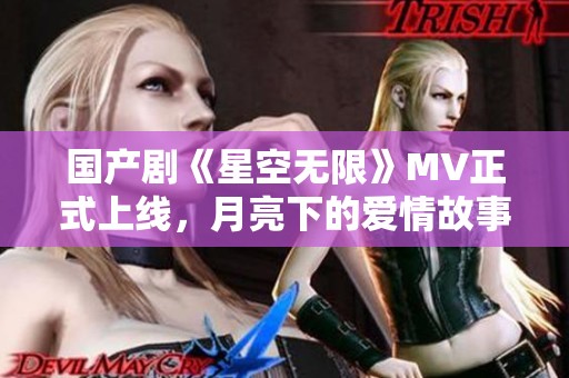 国产剧《星空无限》MV正式上线，月亮下的爱情故事如影随形