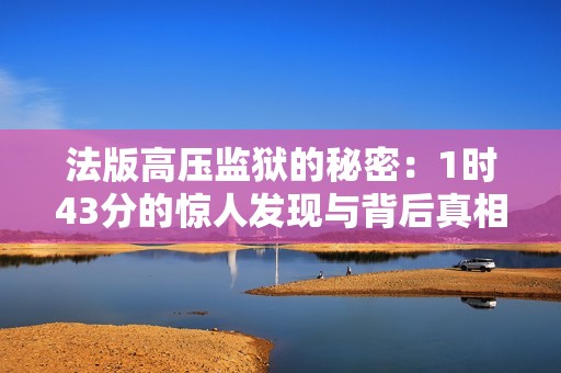 法版高压监狱的秘密：1时43分的惊人发现与背后真相