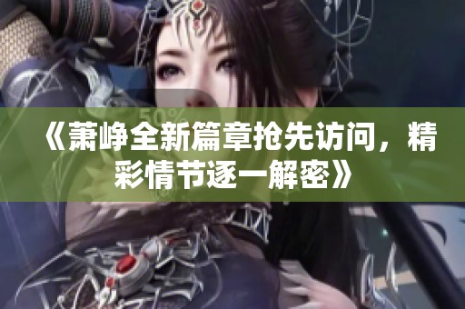 《萧峥全新篇章抢先访问，精彩情节逐一解密》