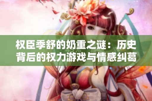 权臣季舒的奶重之谜：历史背后的权力游戏与情感纠葛