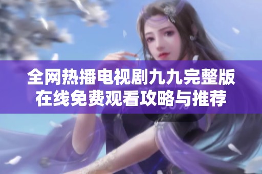 全网热播电视剧九九完整版在线免费观看攻略与推荐