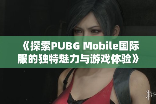 《探索PUBG Mobile国际服的独特魅力与游戏体验》