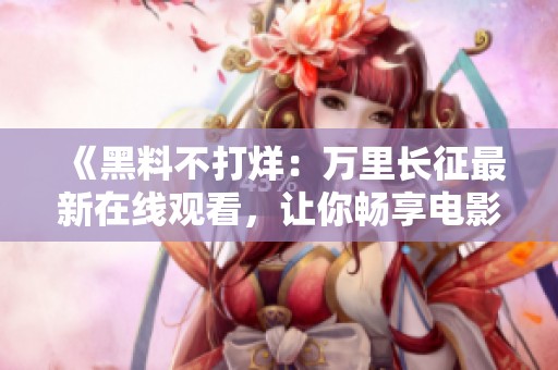 《黑料不打烊：万里长征最新在线观看，让你畅享电影盛宴》