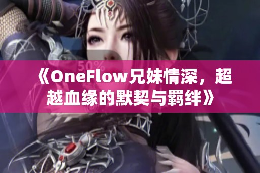 《OneFlow兄妹情深，超越血缘的默契与羁绊》