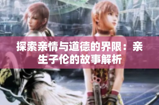 探索亲情与道德的界限：亲生子伦的故事解析