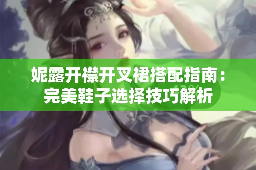 妮露开襟开叉裙搭配指南：完美鞋子选择技巧解析
