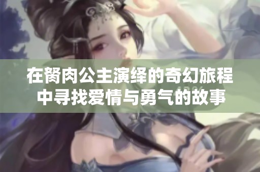 在胬肉公主演绎的奇幻旅程中寻找爱情与勇气的故事
