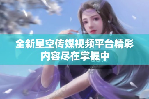 全新星空传媒视频平台精彩内容尽在掌握中