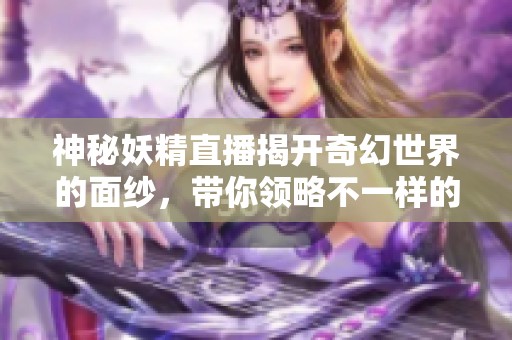 神秘妖精直播揭开奇幻世界的面纱，带你领略不一样的魅力