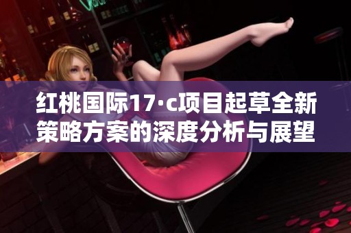 红桃国际17·c项目起草全新策略方案的深度分析与展望