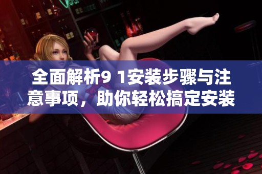 全面解析9 1安装步骤与注意事项，助你轻松搞定安装过程
