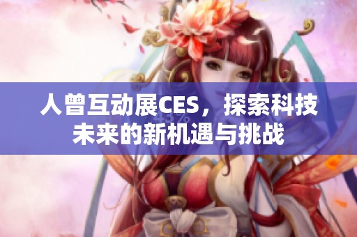 人曾互动展CES，探索科技未来的新机遇与挑战
