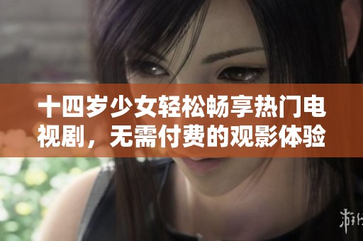 十四岁少女轻松畅享热门电视剧，无需付费的观影体验