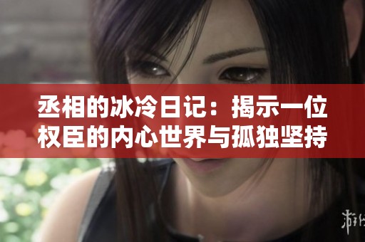 丞相的冰冷日记：揭示一位权臣的内心世界与孤独坚持