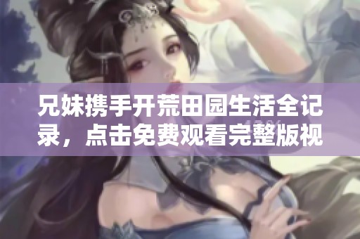 兄妹携手开荒田园生活全记录，点击免费观看完整版视频