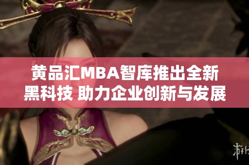 黄品汇MBA智库推出全新黑科技 助力企业创新与发展