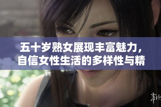 五十岁熟女展现丰富魅力，自信女性生活的多样性与精彩瞬间