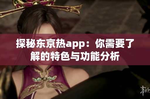 探秘东京热app：你需要了解的特色与功能分析