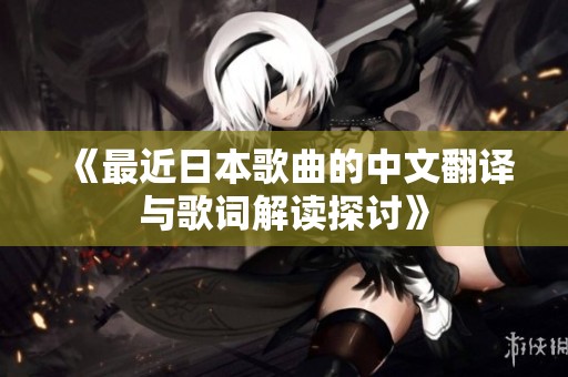 《最近日本歌曲的中文翻译与歌词解读探讨》