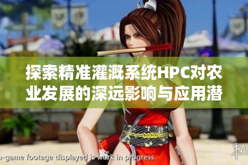 探索精准灌溉系统HPC对农业发展的深远影响与应用潜力