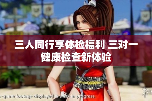 三人同行享体检福利 三对一健康检查新体验