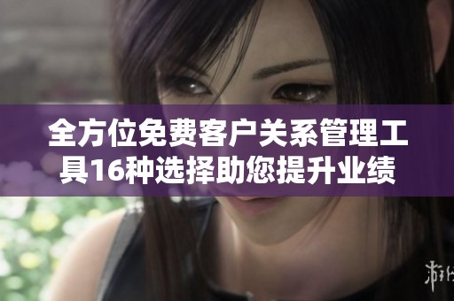 全方位免费客户关系管理工具16种选择助您提升业绩