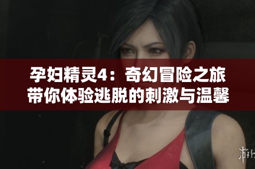 孕妇精灵4：奇幻冒险之旅带你体验逃脱的刺激与温馨