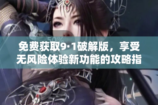 免费获取9·1破解版，享受无风险体验新功能的攻略指南