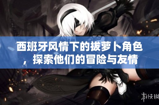 西班牙风情下的拔萝卜角色，探索他们的冒险与友情