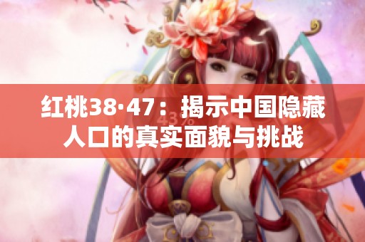 红桃38·47：揭示中国隐藏人口的真实面貌与挑战