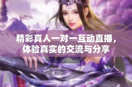 精彩真人一对一互动直播，体验真实的交流与分享