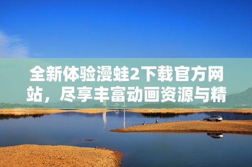 全新体验漫蛙2下载官方网站，尽享丰富动画资源与精彩互动功能