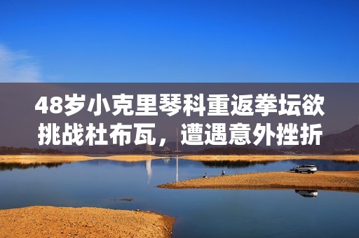 48岁小克里琴科重返拳坛欲挑战杜布瓦，遭遇意外挫折