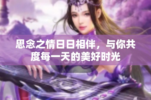 思念之情日日相伴，与你共度每一天的美好时光