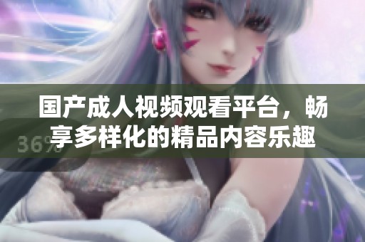 国产成人视频观看平台，畅享多样化的精品内容乐趣