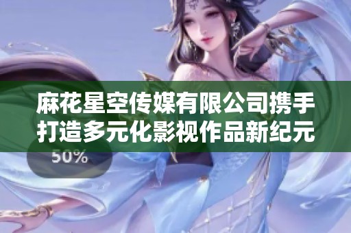 麻花星空传媒有限公司携手打造多元化影视作品新纪元